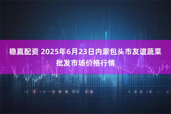 稳赢配资 2025年6月23日内蒙包头市友谊蔬菜批发市场价格行情