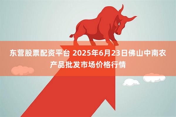 东营股票配资平台 2025年6月23日佛山中南农产品批发市场价格行情