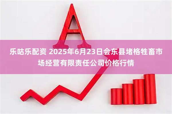 乐咕乐配资 2025年6月23日会东县堵格牲畜市场经营有限责任公司价格行情