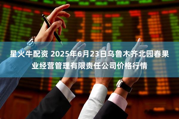 星火牛配资 2025年6月23日乌鲁木齐北园春果业经营管理有限责任公司价格行情