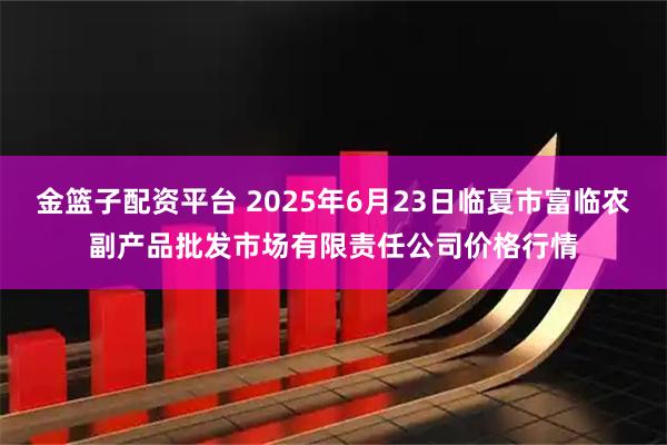 金篮子配资平台 2025年6月23日临夏市富临农副产品批发市场有限责任公司价格行情
