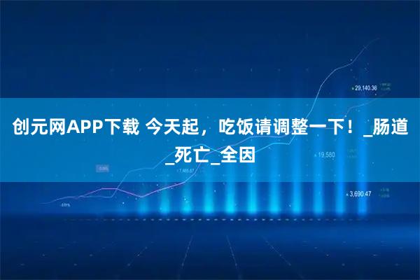 创元网APP下载 今天起，吃饭请调整一下！_肠道_死亡_全因