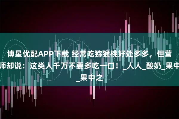 博星优配APP下载 经常吃猕猴桃好处多多，但营养师却说：这类人千万不要多吃一口！_人人_酸奶_果中之