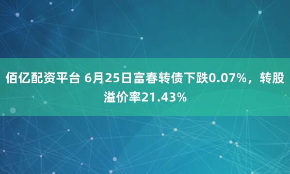 佰亿配资平台 6月25日富春转债下跌0.07%，转股溢价率21.43%