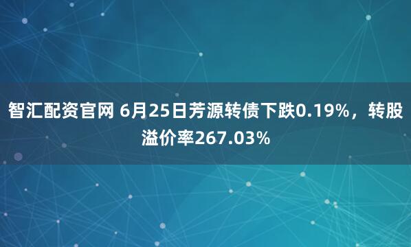 智汇配资官网 6月25日芳源转债下跌0.19%,转股溢价率267.03%