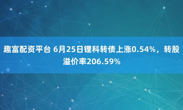趣富配资平台 6月25日锂科转债上涨0.54%,转股溢价率206.59%