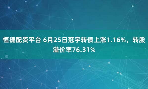 恒捷配资平台 6月25日冠宇转债上涨1.16%，转股溢价率76.31%