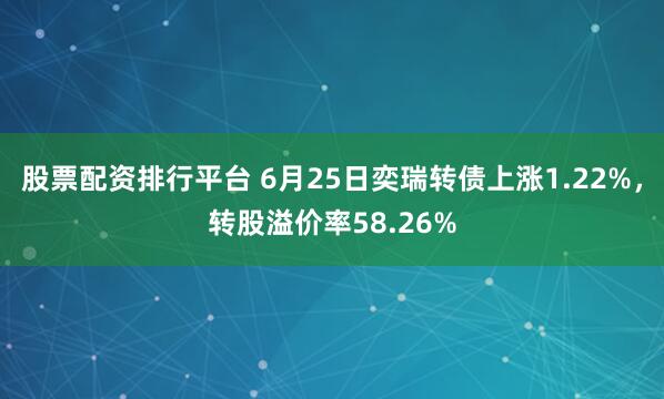 股票配资排行平台 6月25日奕瑞转债上涨1.22%，转股溢价率58.26%