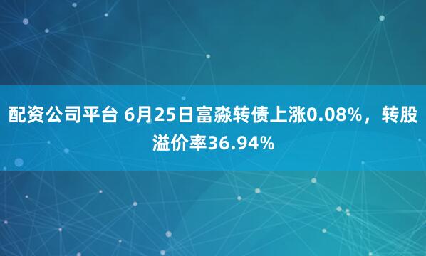 配资公司平台 6月25日富淼转债上涨0.08%，转股溢价率36.94%