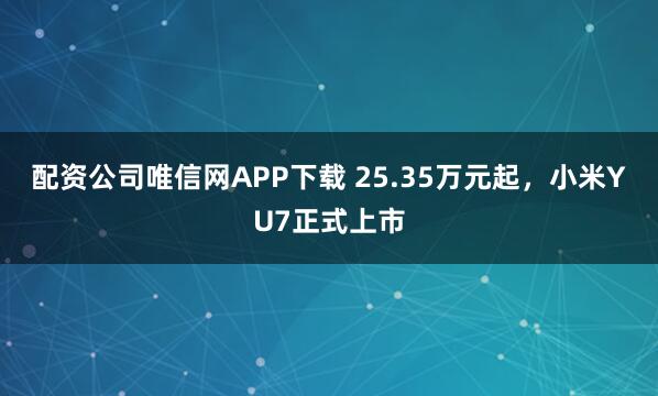 配资公司唯信网APP下载 25.35万元起，小米YU7正式上市