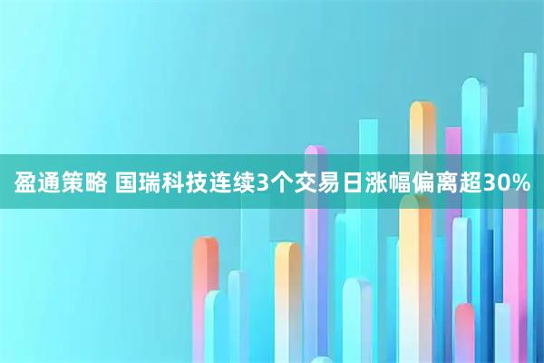 盈通策略 国瑞科技连续3个交易日涨幅偏离超30%