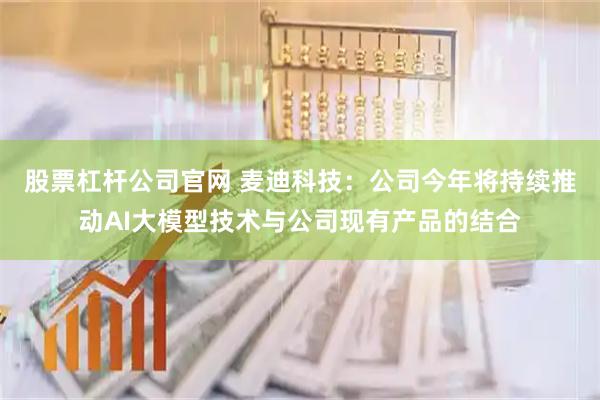 股票杠杆公司官网 麦迪科技：公司今年将持续推动AI大模型技术与公司现有产品的结合