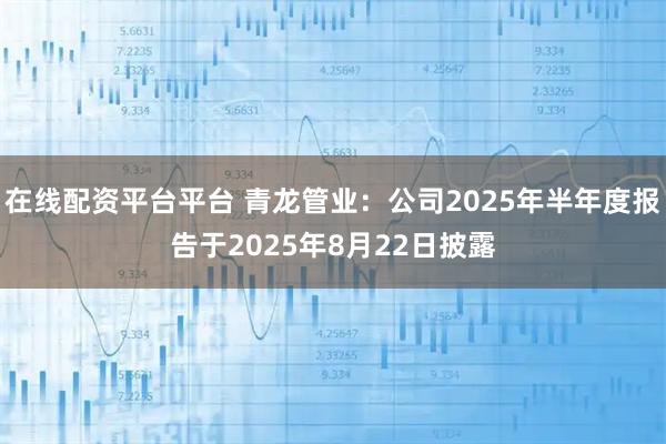 在线配资平台平台 青龙管业：公司2025年半年度报告于2025年8月22日披露