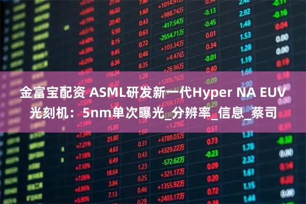 金富宝配资 ASML研发新一代Hyper NA EUV光刻机：5nm单次曝光_分辨率_信息_蔡司