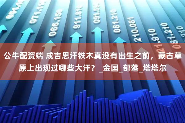 公牛配资端 成吉思汗铁木真没有出生之前，蒙古草原上出现过哪些大汗？_金国_部落_塔塔尔