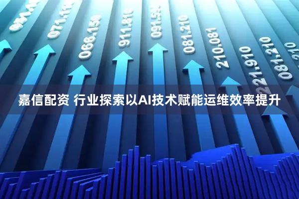 嘉信配资 行业探索以AI技术赋能运维效率提升