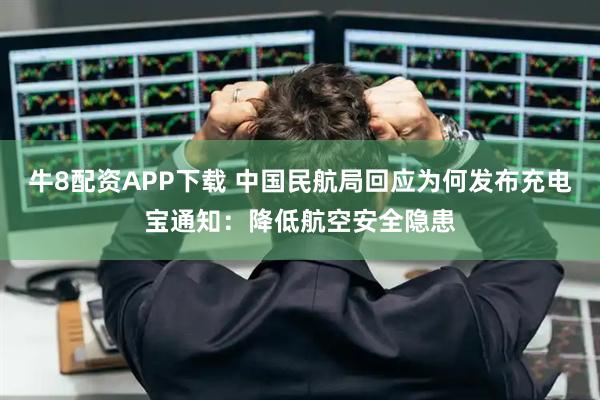 牛8配资APP下载 中国民航局回应为何发布充电宝通知：降低航空安全隐患
