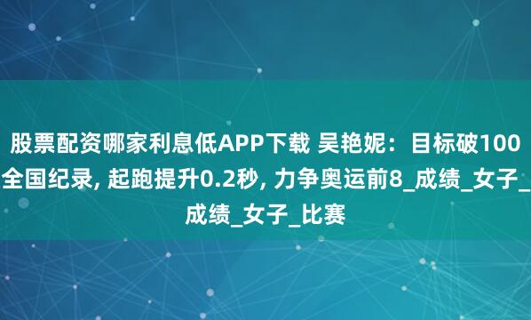 股票配资哪家利息低APP下载 吴艳妮：目标破100米栏全国纪录, 起跑提升0.2秒, 力争奥运前8_成绩_女子_比赛