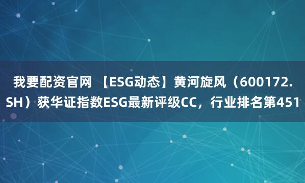 我要配资官网 【ESG动态】黄河旋风（600172.SH）获华证指数ESG最新评级CC，行业排名第451