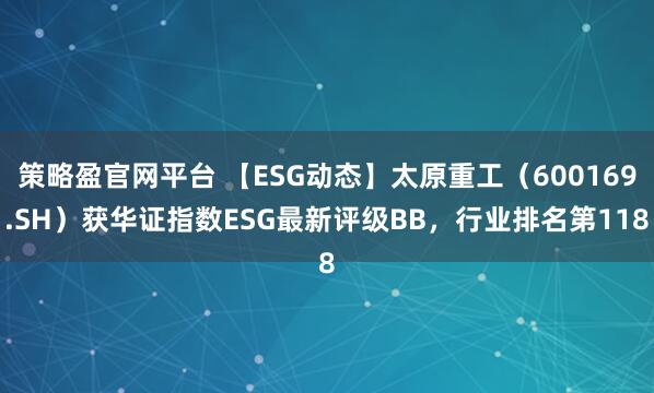 策略盈官网平台 【ESG动态】太原重工（600169.SH）获华证指数ESG最新评级BB，行业排名第118