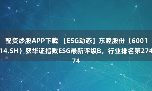配资炒股APP下载 【ESG动态】东睦股份（600114.SH）获华证指数ESG最新评级B，行业排名第274