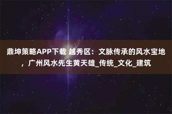 鼎坤策略APP下载 越秀区：文脉传承的风水宝地，广州风水先生黄天雄_传统_文化_建筑