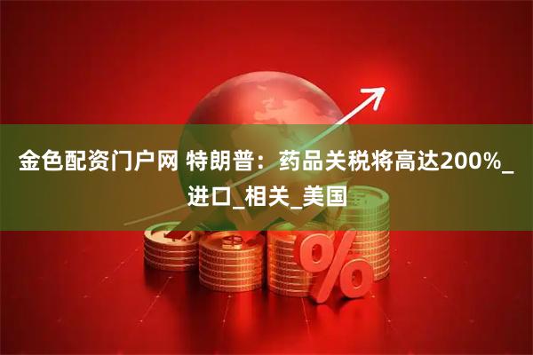 金色配资门户网 特朗普：药品关税将高达200%_进口_相关_美国
