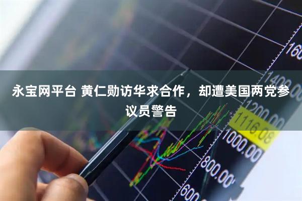 永宝网平台 黄仁勋访华求合作，却遭美国两党参议员警告