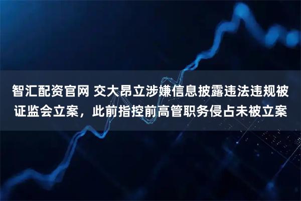智汇配资官网 交大昂立涉嫌信息披露违法违规被证监会立案，此前指控前高管职务侵占未被立案