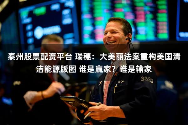 泰州股票配资平台 瑞穗：大美丽法案重构美国清洁能源版图 谁是赢家？谁是输家