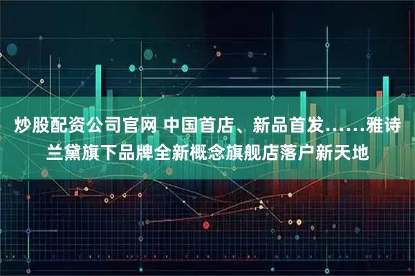 炒股配资公司官网 中国首店、新品首发……雅诗兰黛旗下品牌全新概念旗舰店落户新天地