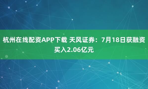 杭州在线配资APP下载 天风证券：7月18日获融资买入2.06亿元