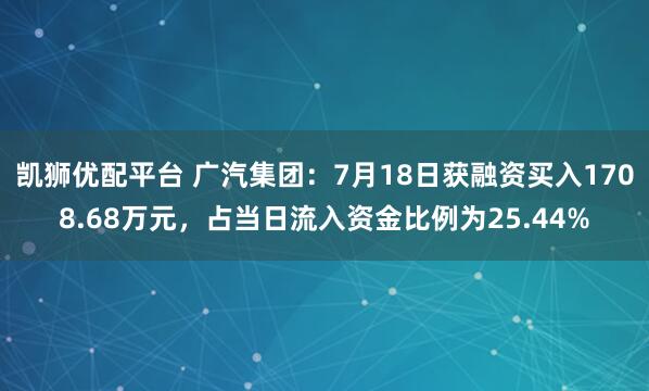 凯狮优配平台 广汽集团:7月18日获融资买入1708.68万元,占当日流入资金比例为25.44%