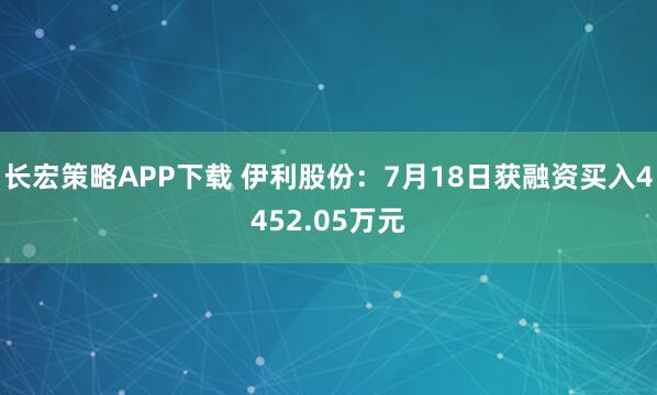 长宏策略APP下载 伊利股份:7月18日获融资买入4452.05万元