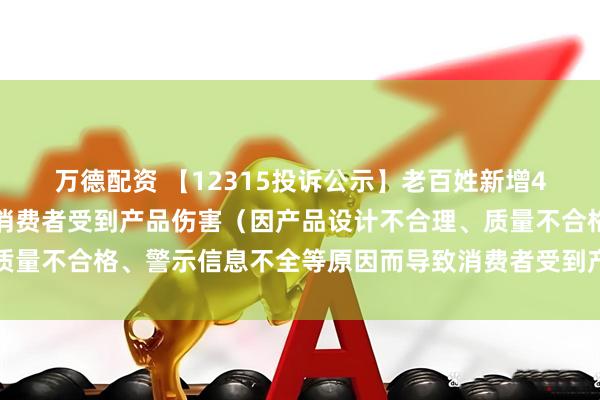万德配资 【12315投诉公示】老百姓新增4件投诉公示,涉及导致消费者受到产品伤害(因产品设计不合理、质量不合格、警示信息不全等原因而导致消费者受到产品伤害)问题等