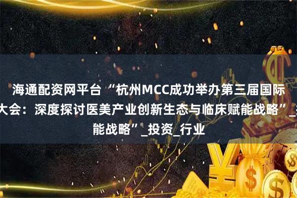 海通配资网平台 “杭州MCC成功举办第三届国际医美产业大会:深度探讨医美产业创新生态与临床赋能战略”_投资_行业