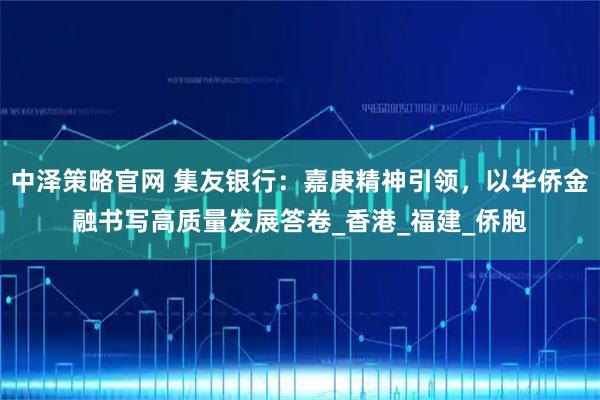 中泽策略官网 集友银行:嘉庚精神引领,以华侨金融书写高质量发展答卷_香港_福建_侨胞