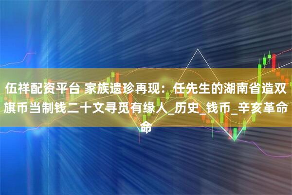 伍祥配资平台 家族遗珍再现：任先生的湖南省造双旗币当制钱二十文寻觅有缘人_历史_钱币_辛亥革命