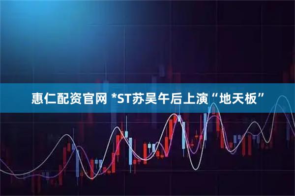 惠仁配资官网 *ST苏吴午后上演“地天板”