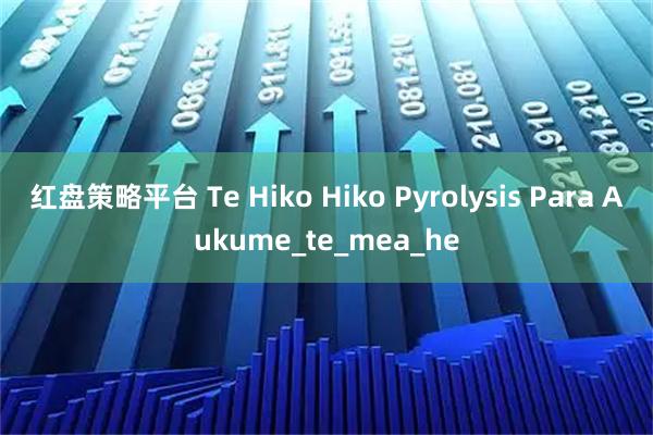 红盘策略平台 Te Hiko Hiko Pyrolysis Para Aukume_te_mea_he