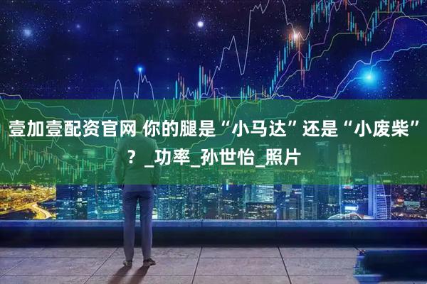 壹加壹配资官网 你的腿是“小马达”还是“小废柴”?_功率_孙世怡_照片