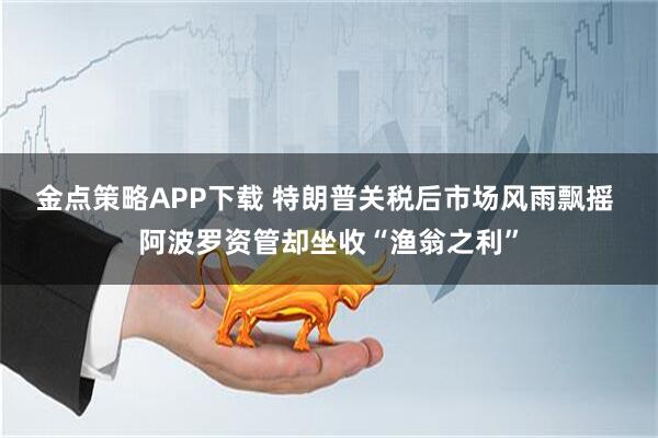 金点策略APP下载 特朗普关税后市场风雨飘摇 阿波罗资管却坐收“渔翁之利”