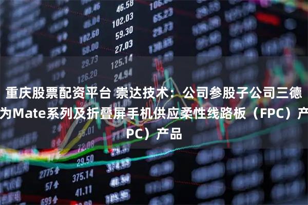 重庆股票配资平台 崇达技术：公司参股子公司三德冠为Mate系列及折叠屏手机供应柔性线路板（FPC）产品