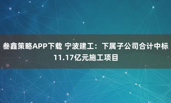 叁鑫策略APP下载 宁波建工：下属子公司合计中标11.17亿元施工项目