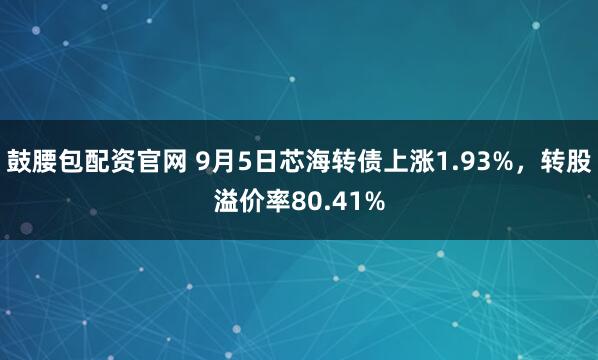 鼓腰包配资官网 9月5日芯海转债上涨1.93%,转股溢价率80.41%