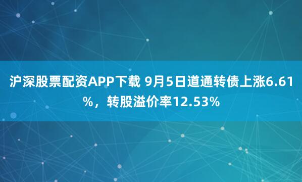 沪深股票配资APP下载 9月5日道通转债上涨6.61%,转股溢价率12.53%
