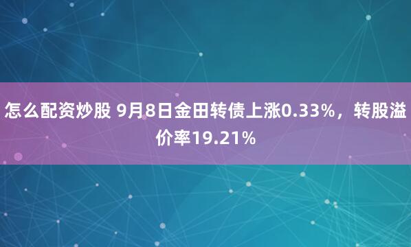 怎么配资炒股 9月8日金田转债上涨0.33%,转股溢价率19.21%