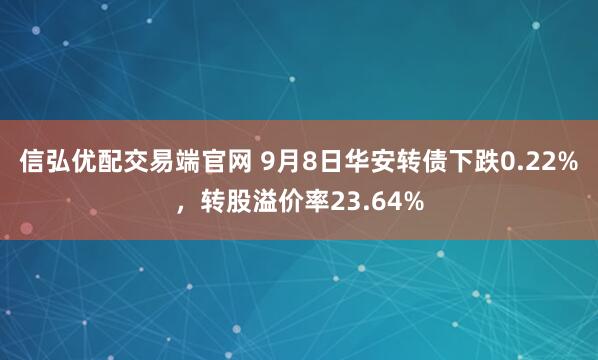 信弘优配交易端官网 9月8日华安转债下跌0.22%，转股溢价率23.64%