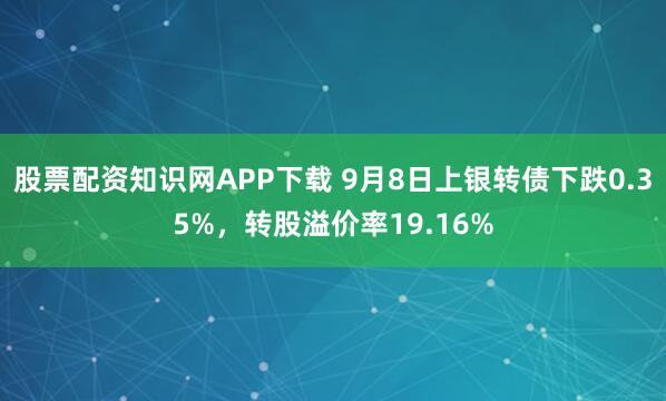 股票配资知识网APP下载 9月8日上银转债下跌0.35%,转股溢价率19.16%