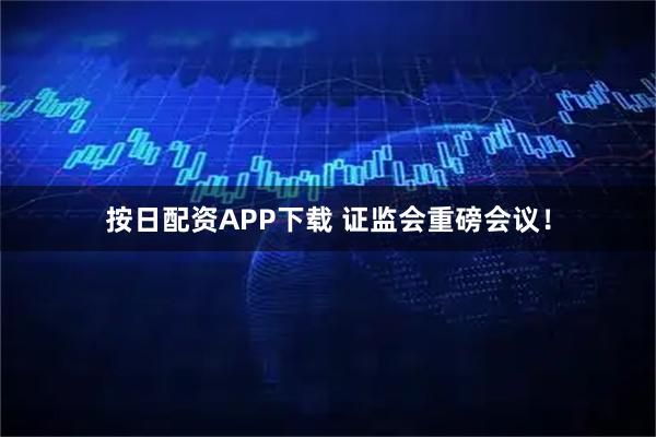 按日配资APP下载 证监会重磅会议!